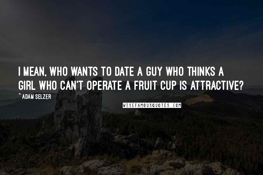 Adam Selzer Quotes: I mean, who wants to date a guy who thinks a girl who can't operate a fruit cup is attractive?