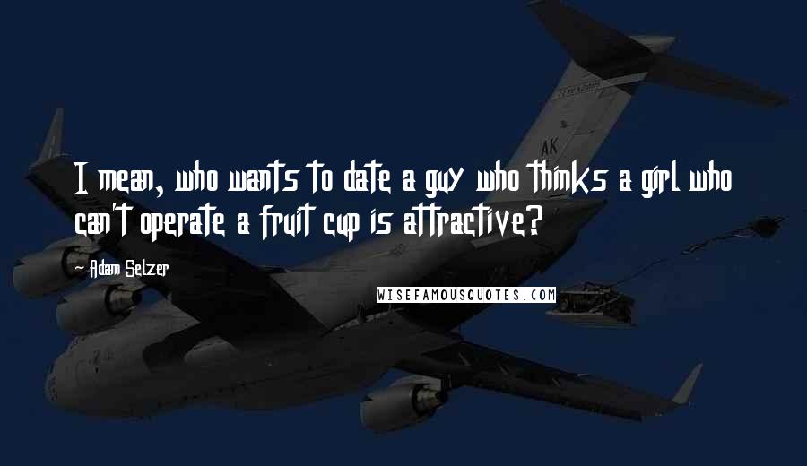 Adam Selzer Quotes: I mean, who wants to date a guy who thinks a girl who can't operate a fruit cup is attractive?