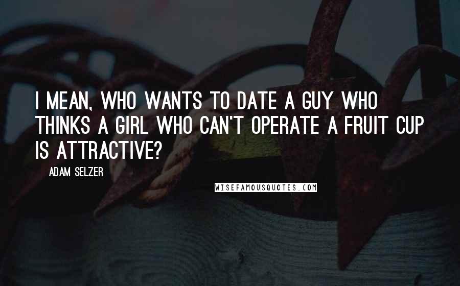 Adam Selzer Quotes: I mean, who wants to date a guy who thinks a girl who can't operate a fruit cup is attractive?