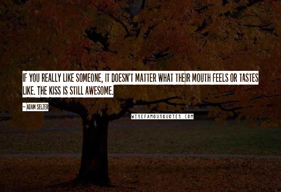 Adam Selzer Quotes: If you really like someone, it doesn't matter what their mouth feels or tastes like. The kiss is still awesome.