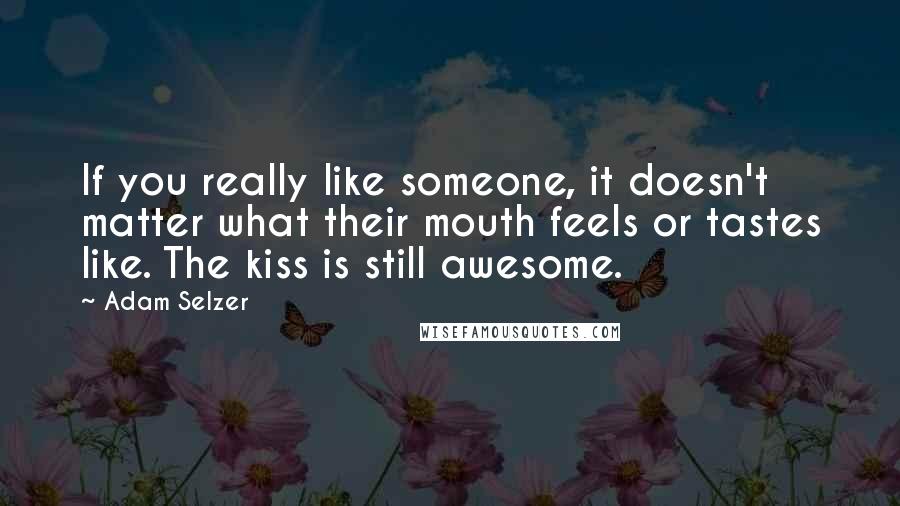 Adam Selzer Quotes: If you really like someone, it doesn't matter what their mouth feels or tastes like. The kiss is still awesome.