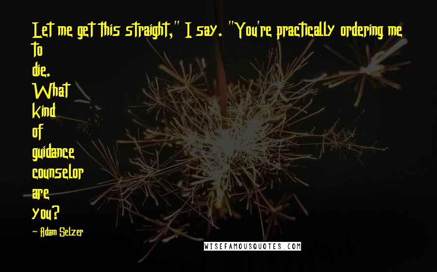 Adam Selzer Quotes: Let me get this straight," I say. "You're practically ordering me to die. What kind of guidance counselor are you?