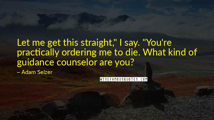 Adam Selzer Quotes: Let me get this straight," I say. "You're practically ordering me to die. What kind of guidance counselor are you?