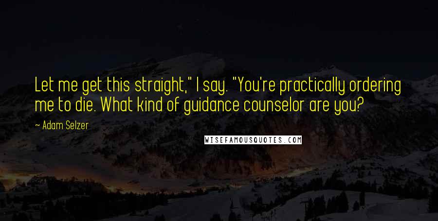 Adam Selzer Quotes: Let me get this straight," I say. "You're practically ordering me to die. What kind of guidance counselor are you?