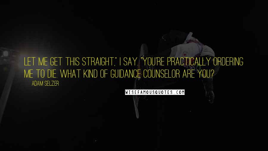 Adam Selzer Quotes: Let me get this straight," I say. "You're practically ordering me to die. What kind of guidance counselor are you?