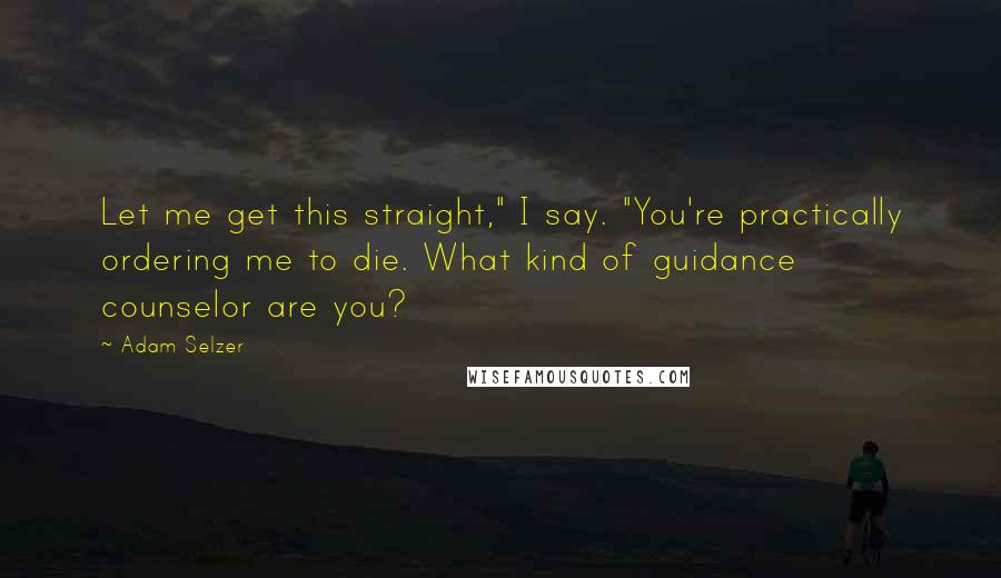 Adam Selzer Quotes: Let me get this straight," I say. "You're practically ordering me to die. What kind of guidance counselor are you?