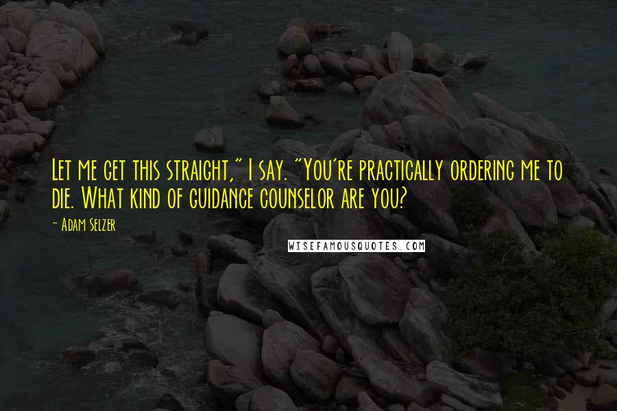 Adam Selzer Quotes: Let me get this straight," I say. "You're practically ordering me to die. What kind of guidance counselor are you?