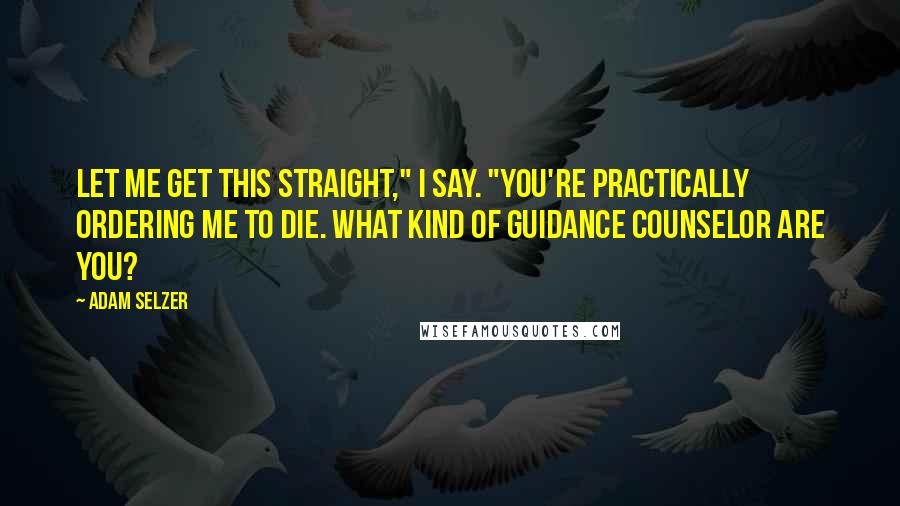 Adam Selzer Quotes: Let me get this straight," I say. "You're practically ordering me to die. What kind of guidance counselor are you?