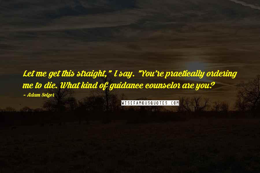 Adam Selzer Quotes: Let me get this straight," I say. "You're practically ordering me to die. What kind of guidance counselor are you?