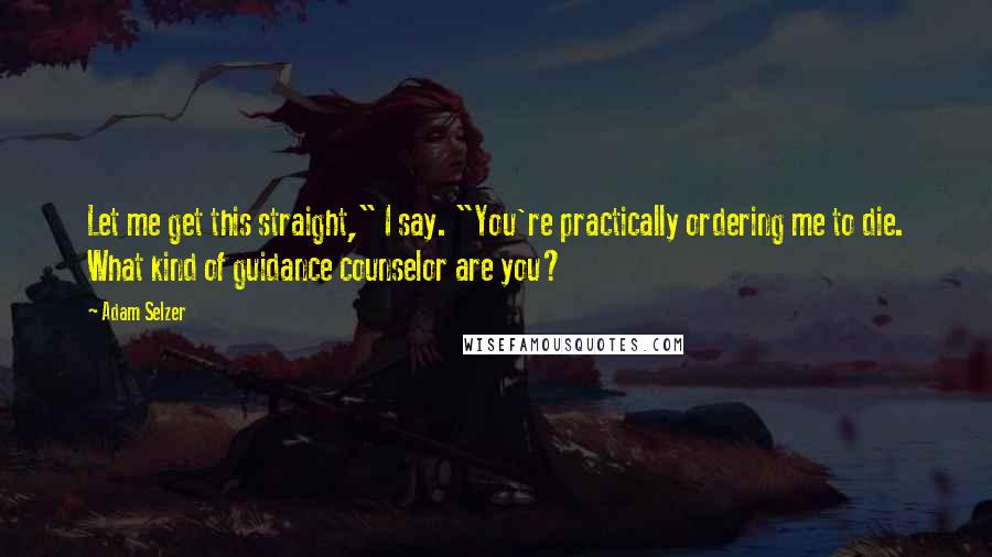 Adam Selzer Quotes: Let me get this straight," I say. "You're practically ordering me to die. What kind of guidance counselor are you?