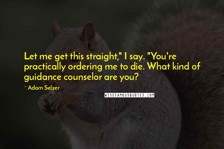 Adam Selzer Quotes: Let me get this straight," I say. "You're practically ordering me to die. What kind of guidance counselor are you?