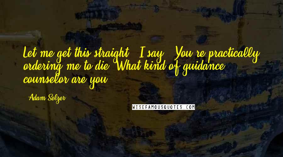 Adam Selzer Quotes: Let me get this straight," I say. "You're practically ordering me to die. What kind of guidance counselor are you?