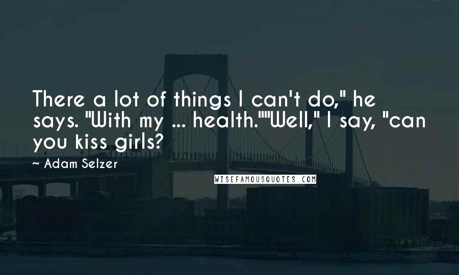 Adam Selzer Quotes: There a lot of things I can't do," he says. "With my ... health.""Well," I say, "can you kiss girls?