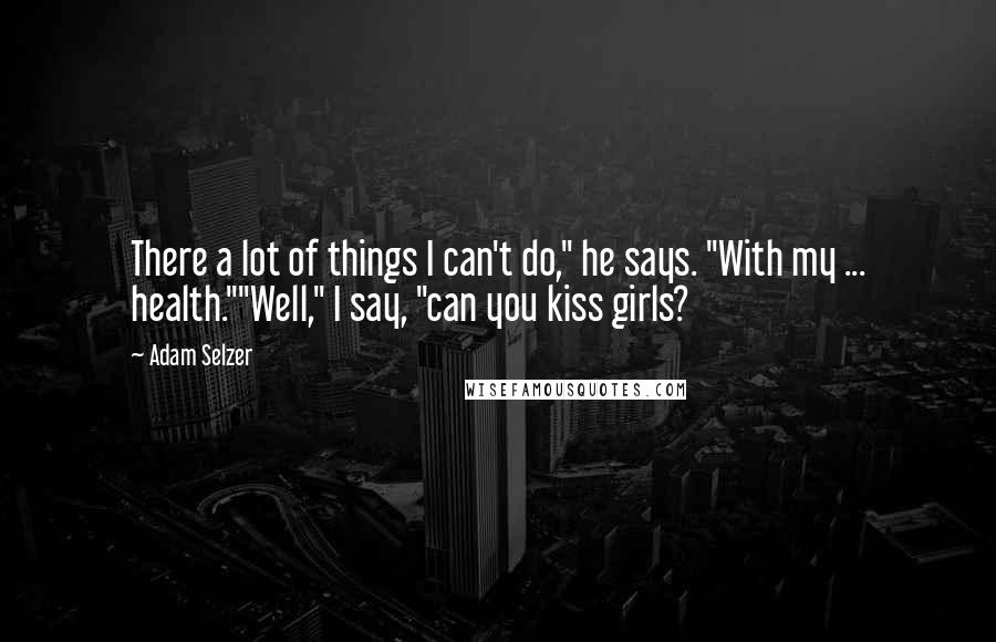 Adam Selzer Quotes: There a lot of things I can't do," he says. "With my ... health.""Well," I say, "can you kiss girls?