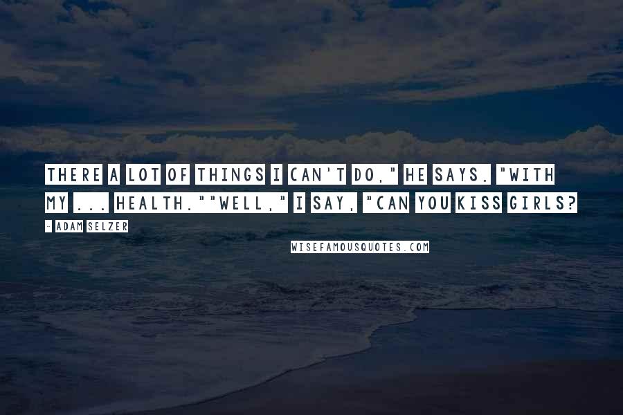 Adam Selzer Quotes: There a lot of things I can't do," he says. "With my ... health.""Well," I say, "can you kiss girls?