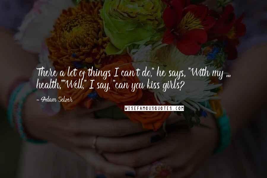 Adam Selzer Quotes: There a lot of things I can't do," he says. "With my ... health.""Well," I say, "can you kiss girls?