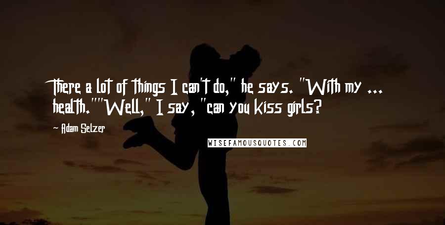 Adam Selzer Quotes: There a lot of things I can't do," he says. "With my ... health.""Well," I say, "can you kiss girls?