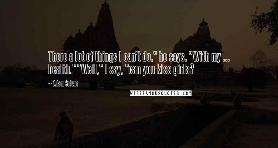 Adam Selzer Quotes: There a lot of things I can't do," he says. "With my ... health.""Well," I say, "can you kiss girls?