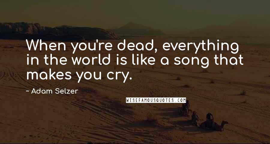 Adam Selzer Quotes: When you're dead, everything in the world is like a song that makes you cry.