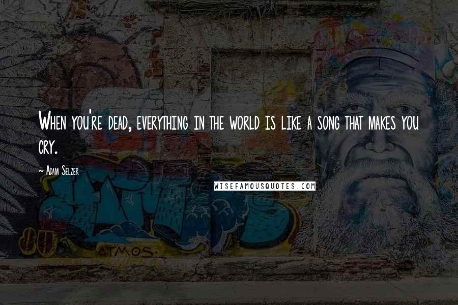 Adam Selzer Quotes: When you're dead, everything in the world is like a song that makes you cry.