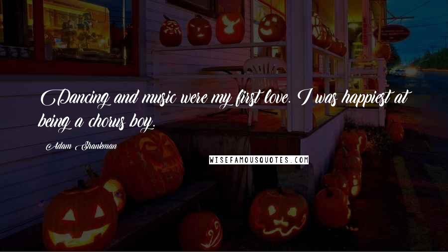 Adam Shankman Quotes: Dancing and music were my first love. I was happiest at being a chorus boy.