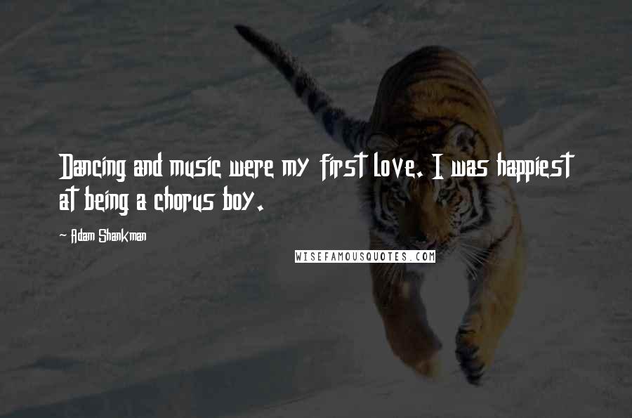 Adam Shankman Quotes: Dancing and music were my first love. I was happiest at being a chorus boy.