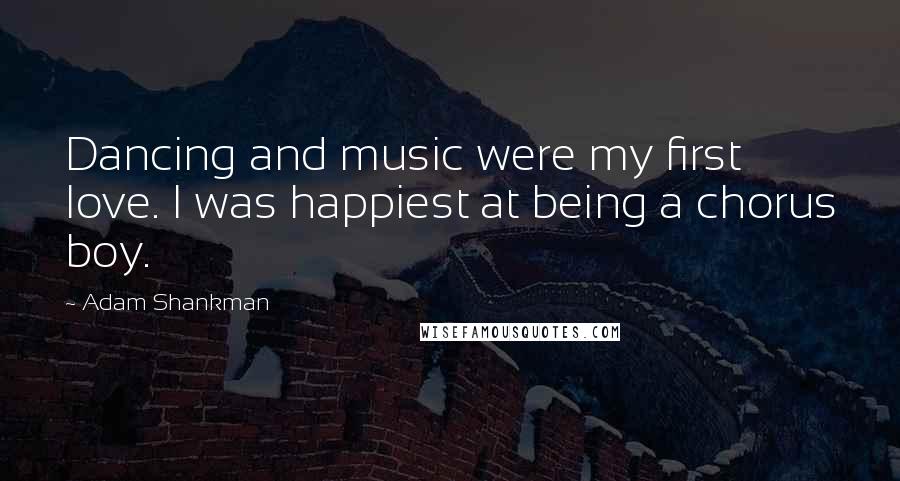 Adam Shankman Quotes: Dancing and music were my first love. I was happiest at being a chorus boy.