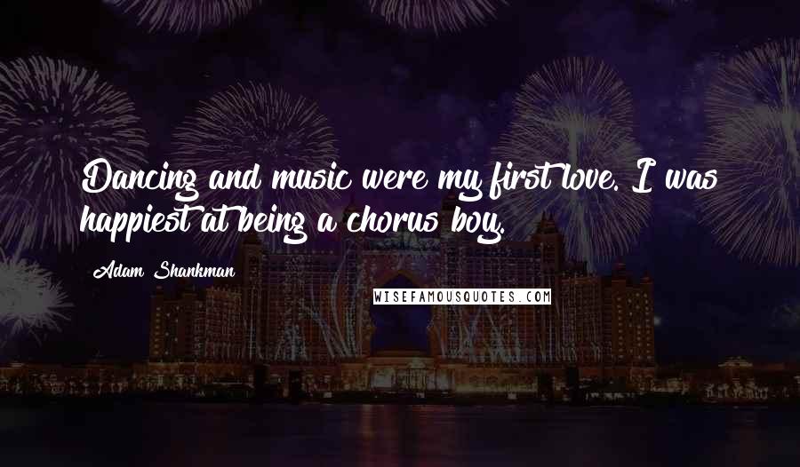 Adam Shankman Quotes: Dancing and music were my first love. I was happiest at being a chorus boy.