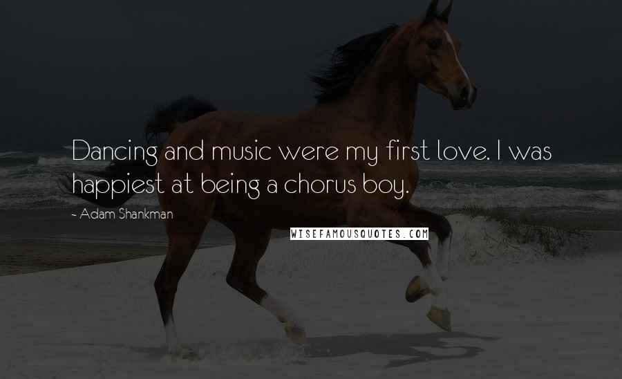 Adam Shankman Quotes: Dancing and music were my first love. I was happiest at being a chorus boy.
