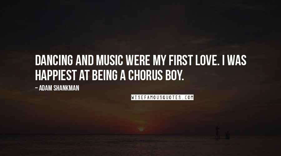 Adam Shankman Quotes: Dancing and music were my first love. I was happiest at being a chorus boy.
