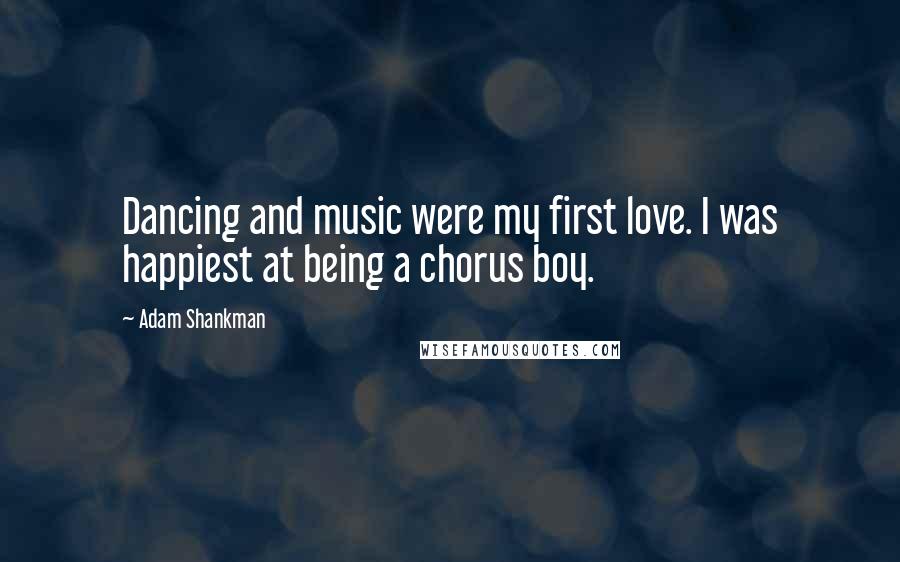 Adam Shankman Quotes: Dancing and music were my first love. I was happiest at being a chorus boy.