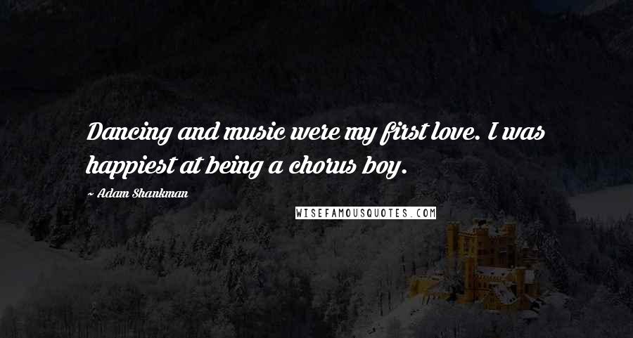 Adam Shankman Quotes: Dancing and music were my first love. I was happiest at being a chorus boy.