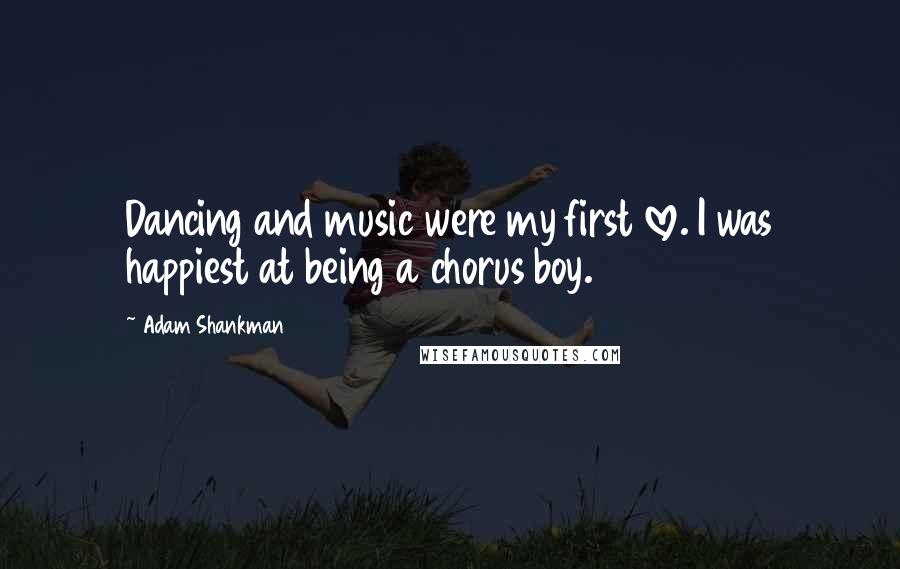 Adam Shankman Quotes: Dancing and music were my first love. I was happiest at being a chorus boy.