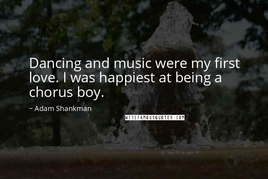 Adam Shankman Quotes: Dancing and music were my first love. I was happiest at being a chorus boy.