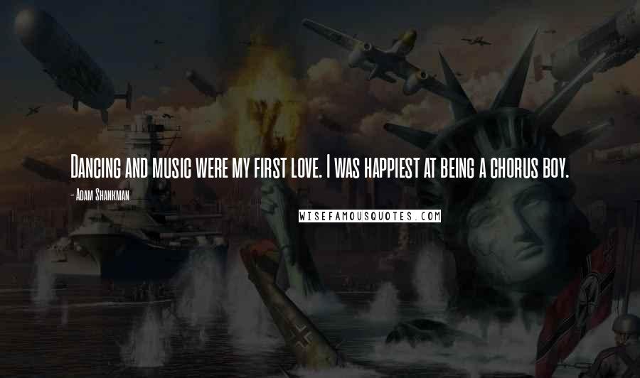 Adam Shankman Quotes: Dancing and music were my first love. I was happiest at being a chorus boy.