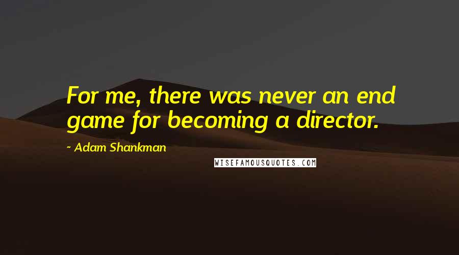 Adam Shankman Quotes: For me, there was never an end game for becoming a director.
