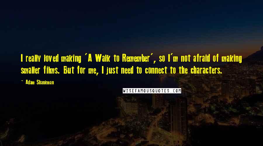 Adam Shankman Quotes: I really loved making 'A Walk to Remember', so I'm not afraid of making smaller films. But for me, I just need to connect to the characters.