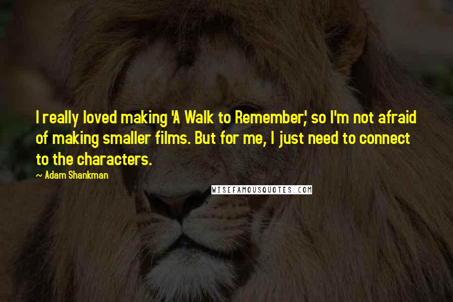 Adam Shankman Quotes: I really loved making 'A Walk to Remember', so I'm not afraid of making smaller films. But for me, I just need to connect to the characters.