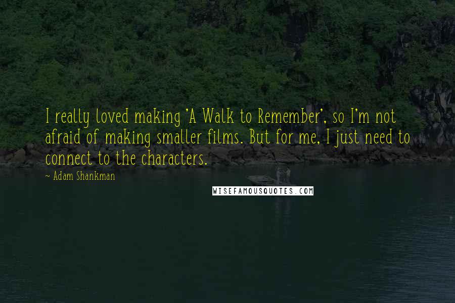 Adam Shankman Quotes: I really loved making 'A Walk to Remember', so I'm not afraid of making smaller films. But for me, I just need to connect to the characters.