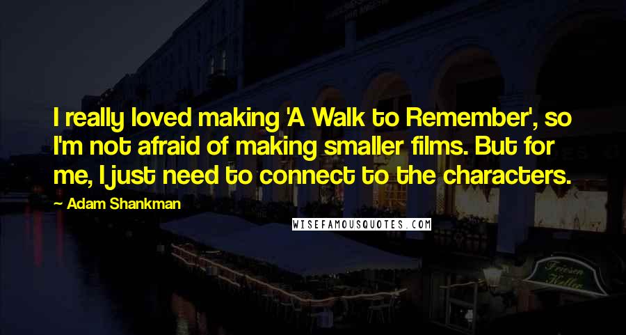 Adam Shankman Quotes: I really loved making 'A Walk to Remember', so I'm not afraid of making smaller films. But for me, I just need to connect to the characters.