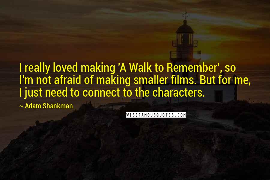 Adam Shankman Quotes: I really loved making 'A Walk to Remember', so I'm not afraid of making smaller films. But for me, I just need to connect to the characters.