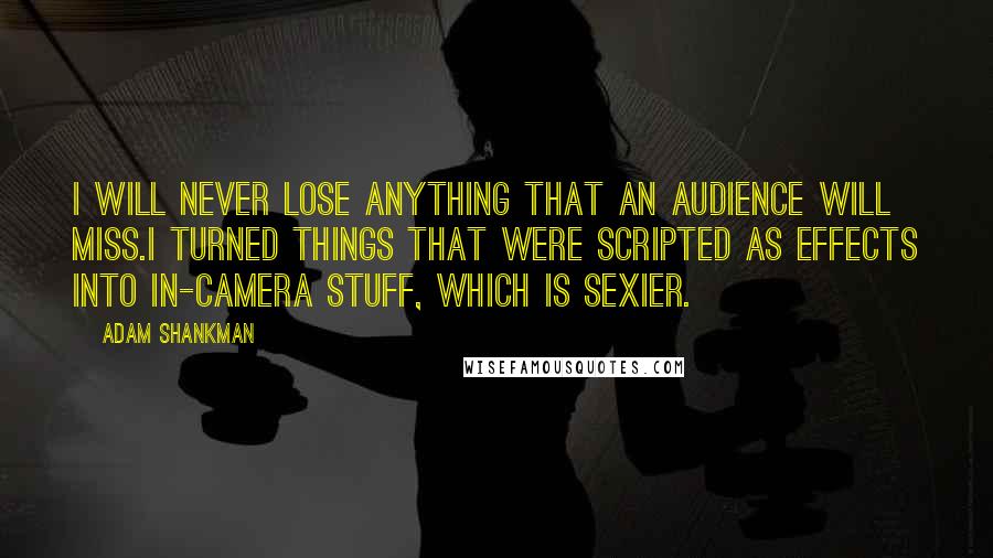 Adam Shankman Quotes: I will never lose anything that an audience will miss.I turned things that were scripted as effects into in-camera stuff, which is sexier.