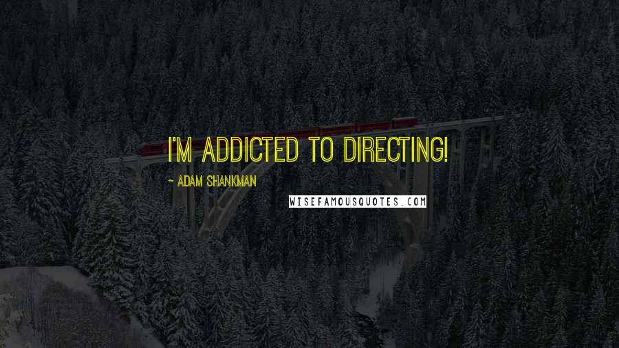 Adam Shankman Quotes: I'm addicted to directing!