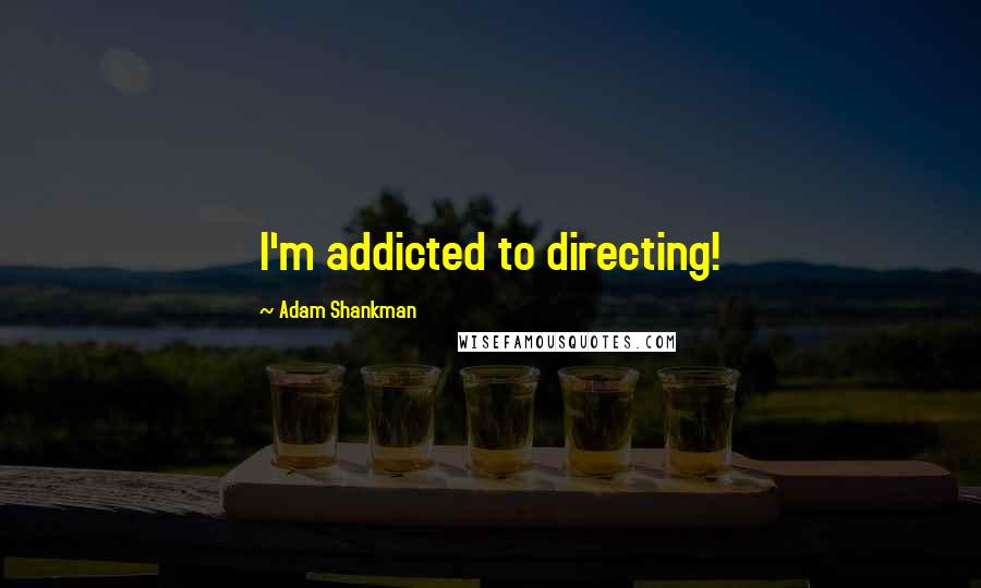 Adam Shankman Quotes: I'm addicted to directing!