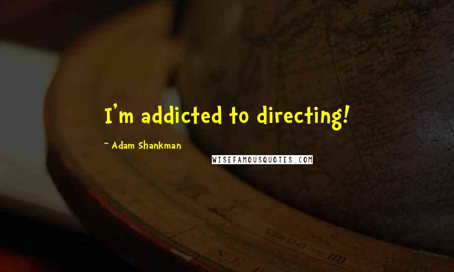 Adam Shankman Quotes: I'm addicted to directing!