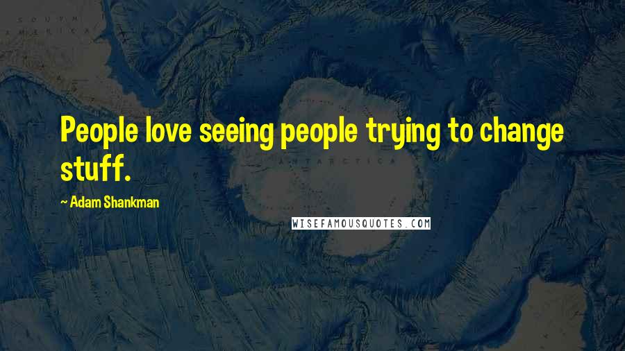 Adam Shankman Quotes: People love seeing people trying to change stuff.