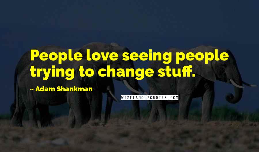 Adam Shankman Quotes: People love seeing people trying to change stuff.