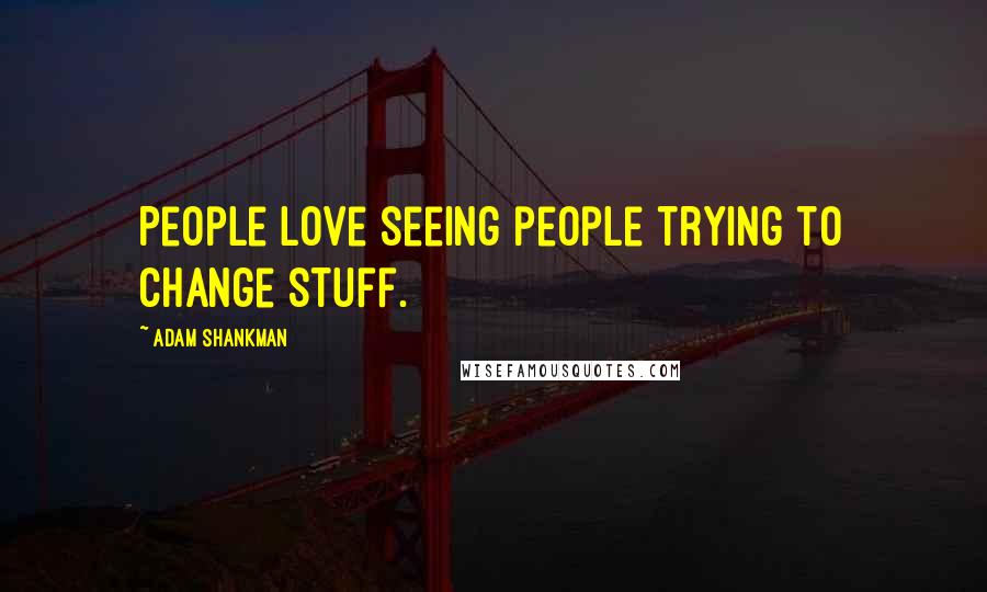 Adam Shankman Quotes: People love seeing people trying to change stuff.