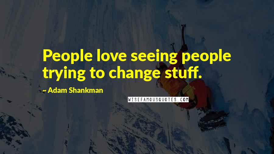 Adam Shankman Quotes: People love seeing people trying to change stuff.