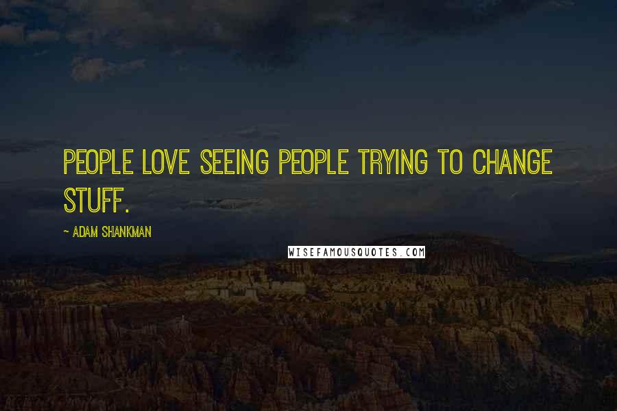 Adam Shankman Quotes: People love seeing people trying to change stuff.